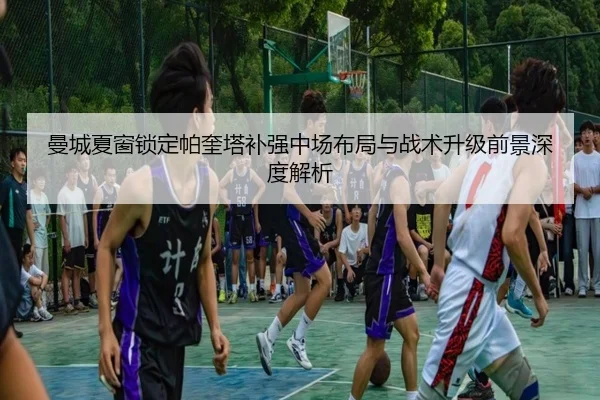 曼城夏窗锁定帕奎塔补强中场布局与战术升级前景深度解析