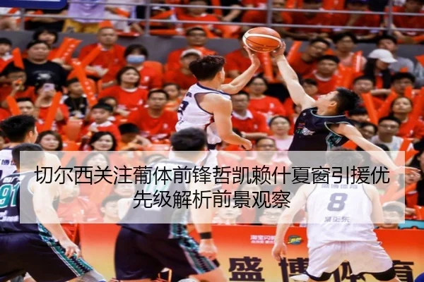 切尔西关注葡体前锋哲凯赖什夏窗引援优先级解析前景观察